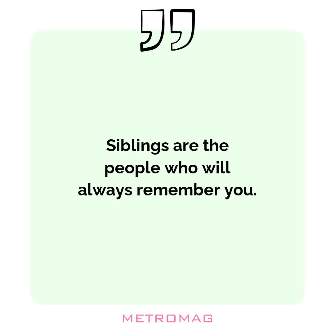Siblings are the people who will always remember you.