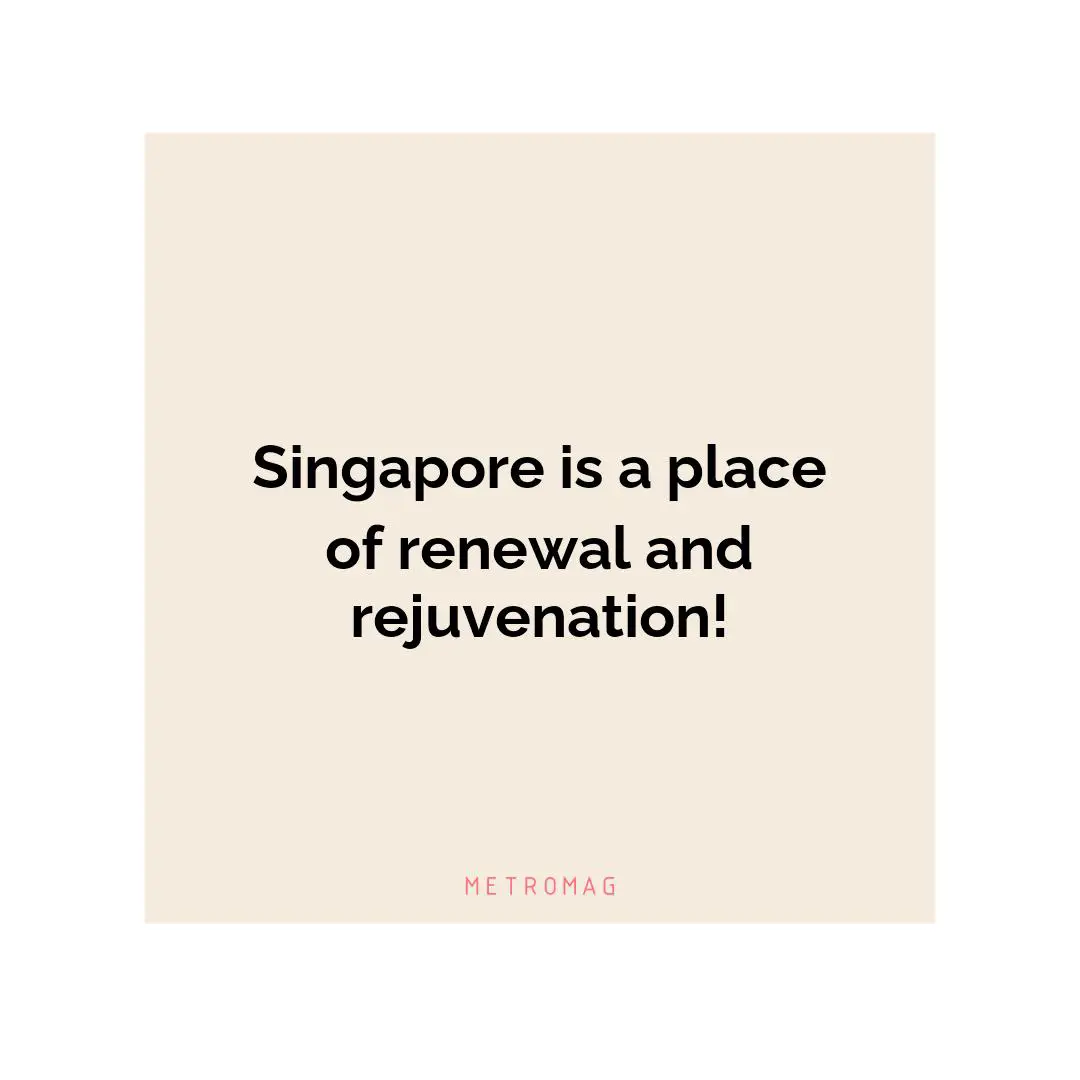 Singapore is a place of renewal and rejuvenation!