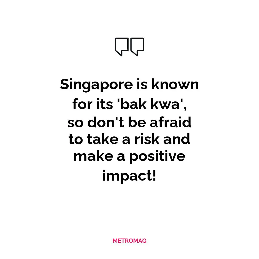 Singapore is known for its 'bak kwa', so don't be afraid to take a risk and make a positive impact!