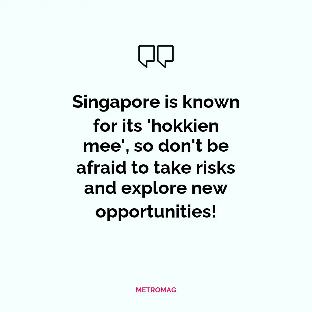 Singapore is known for its 'hokkien mee', so don't be afraid to take risks and explore new opportunities!
