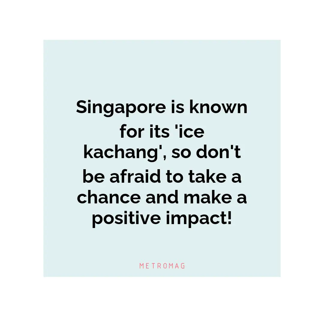 Singapore is known for its 'ice kachang', so don't be afraid to take a chance and make a positive impact!