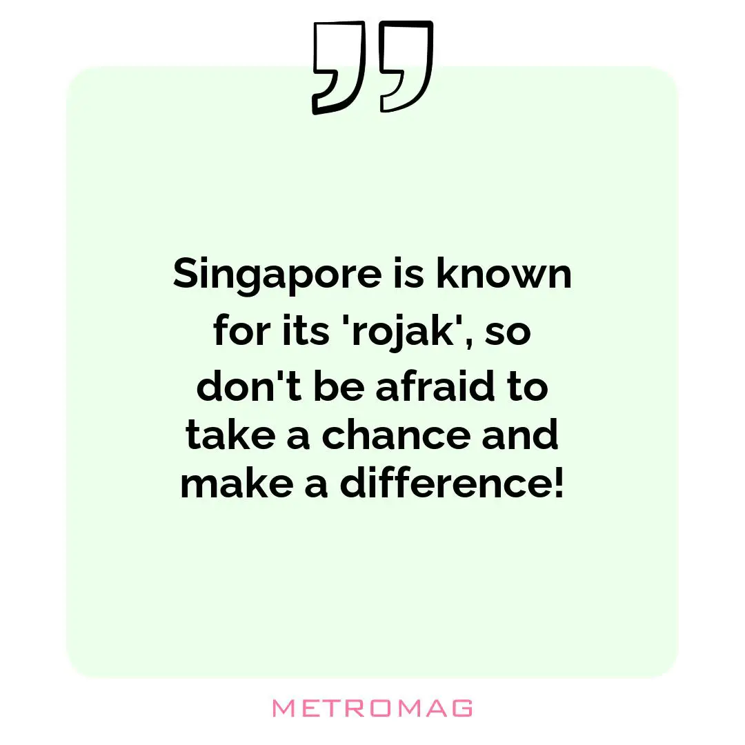 Singapore is known for its 'rojak', so don't be afraid to take a chance and make a difference!
