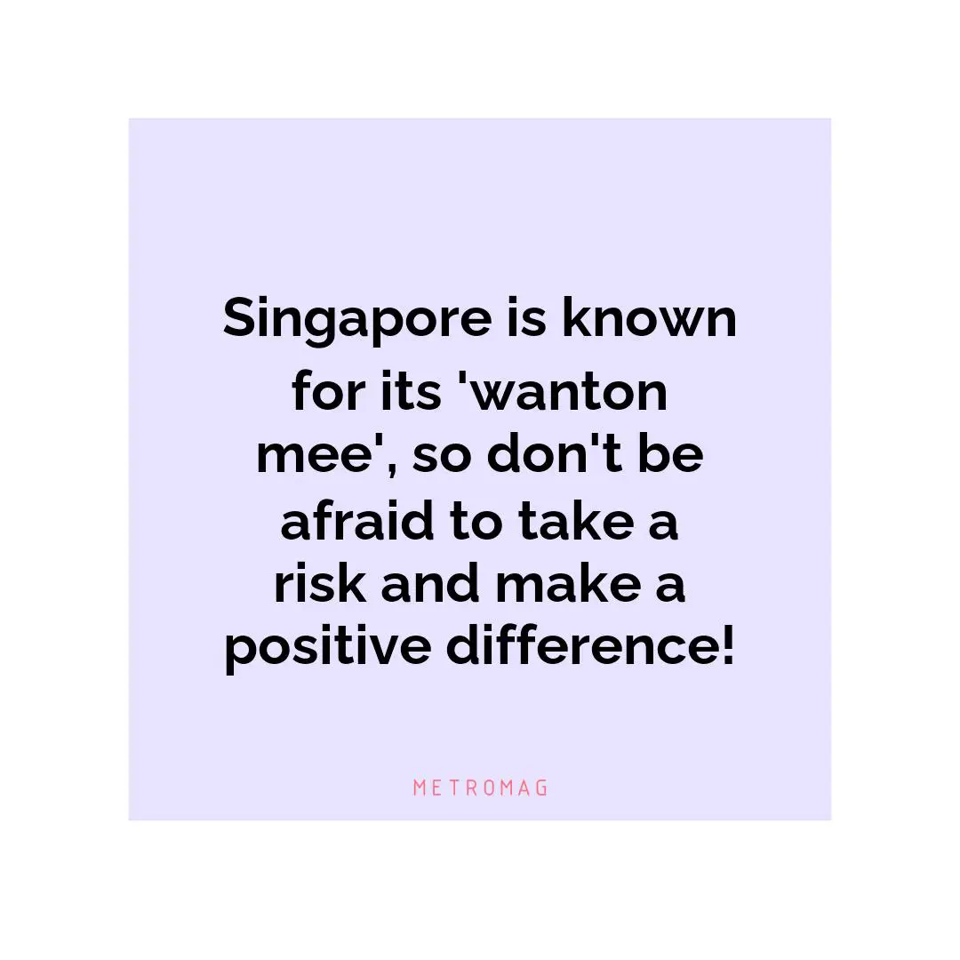 Singapore is known for its 'wanton mee', so don't be afraid to take a risk and make a positive difference!