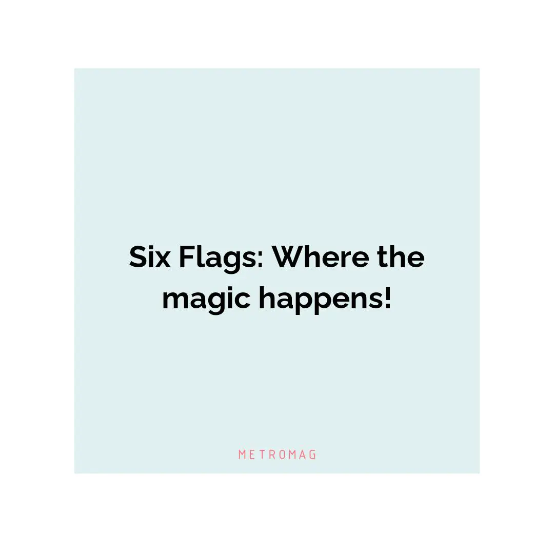 Six Flags: Where the magic happens!