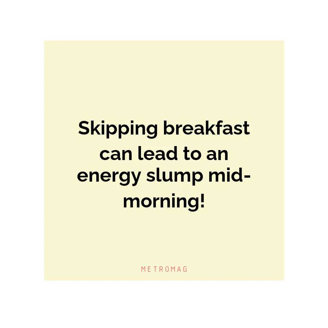 Skipping breakfast can lead to an energy slump mid-morning!