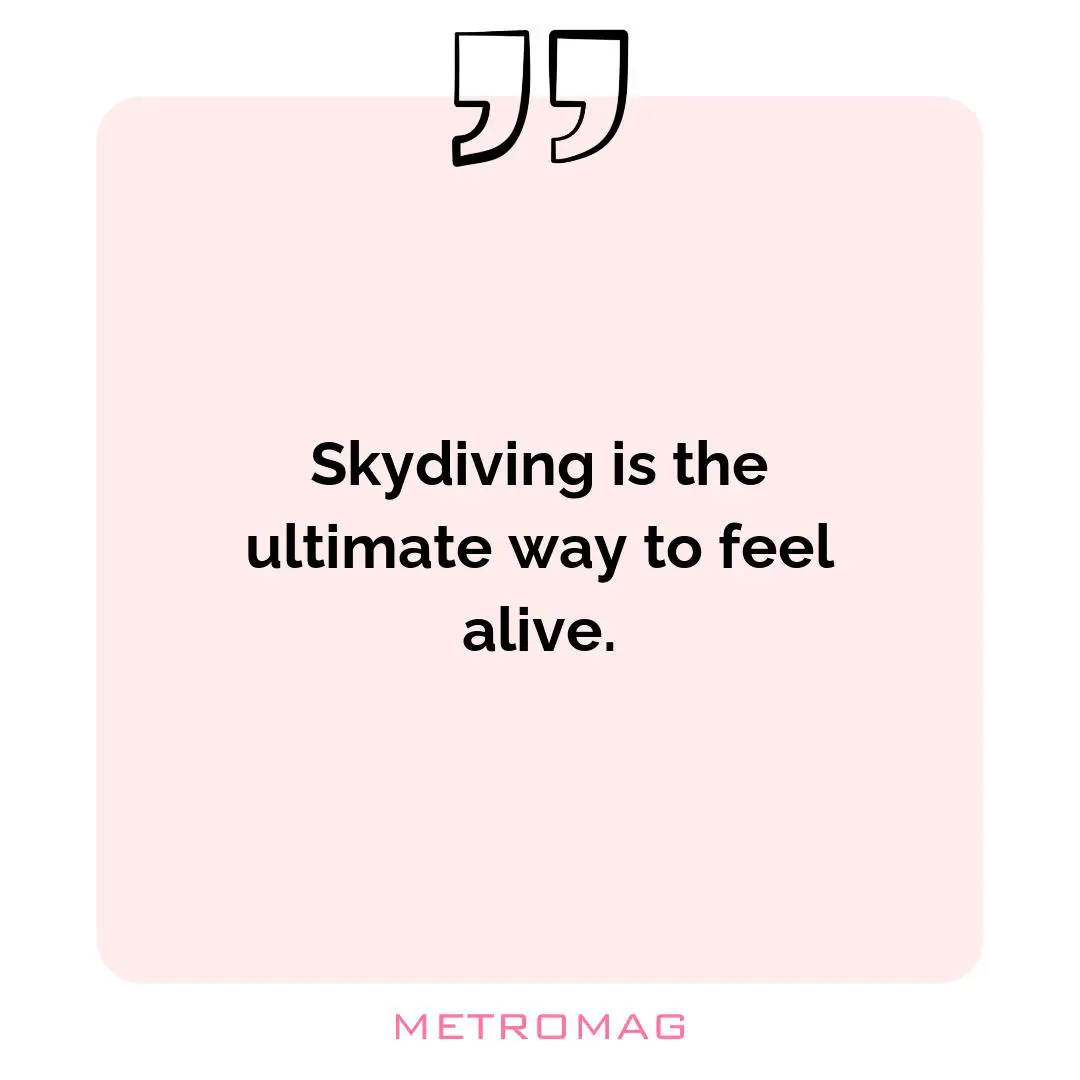 Skydiving is the ultimate way to feel alive.