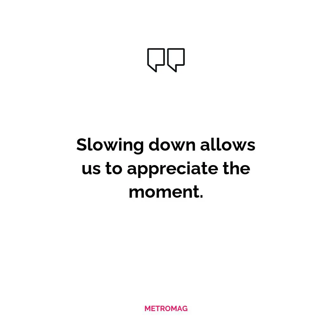 Slowing down allows us to appreciate the moment.