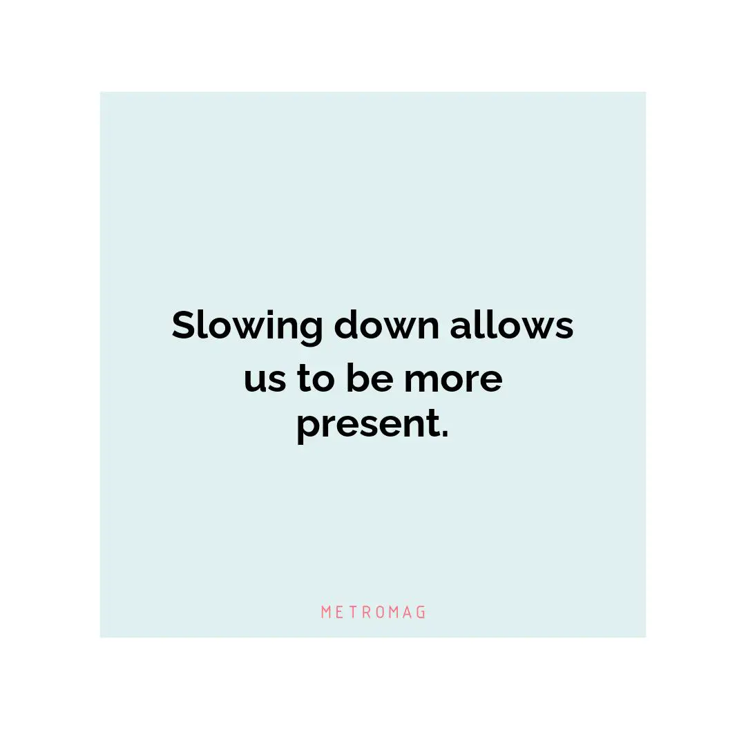 Slowing down allows us to be more present.