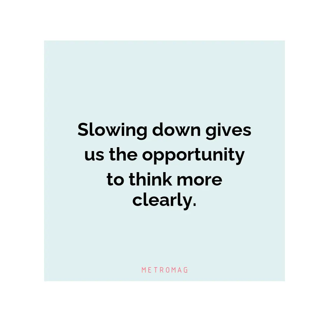 Slowing down gives us the opportunity to think more clearly.