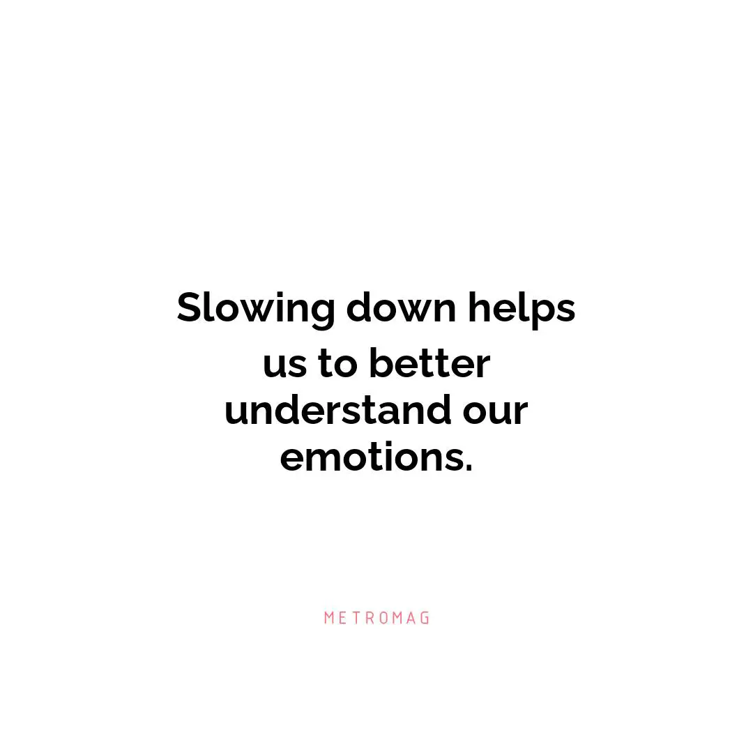 Slowing down helps us to better understand our emotions.