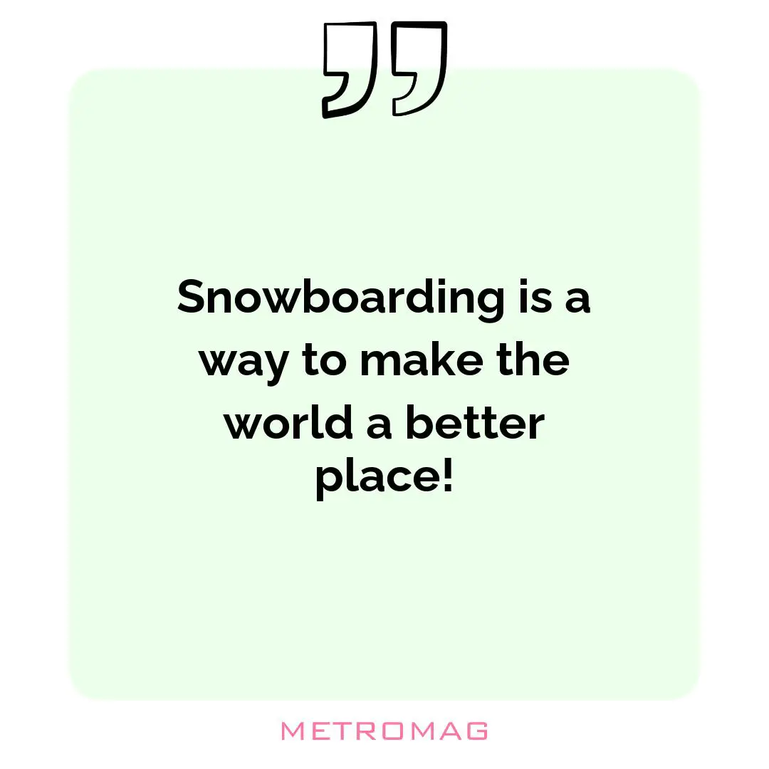 Snowboarding is a way to make the world a better place!