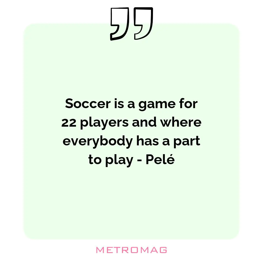 Soccer is a game for 22 players and where everybody has a part to play - Pelé