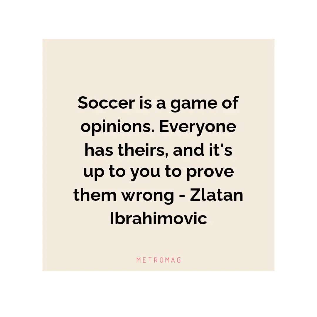 Soccer is a game of opinions. Everyone has theirs, and it's up to you to prove them wrong - Zlatan Ibrahimovic