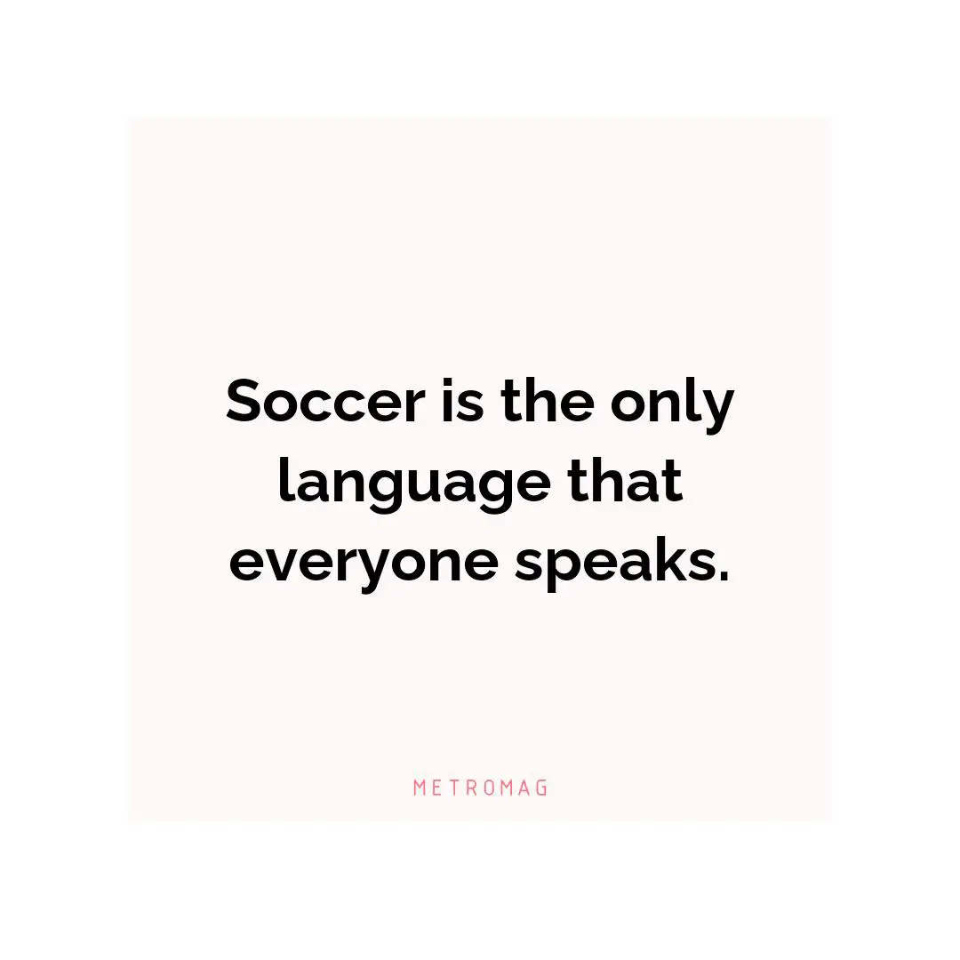 Soccer is the only language that everyone speaks.