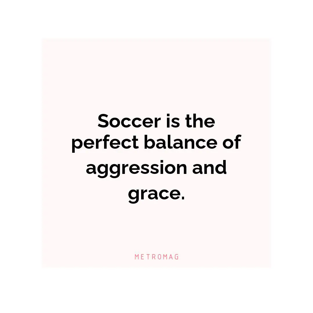 Soccer is the perfect balance of aggression and grace.