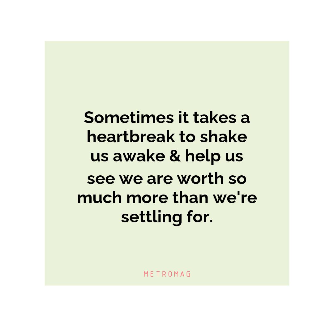 Sometimes it takes a heartbreak to shake us awake & help us see we are worth so much more than we're settling for.