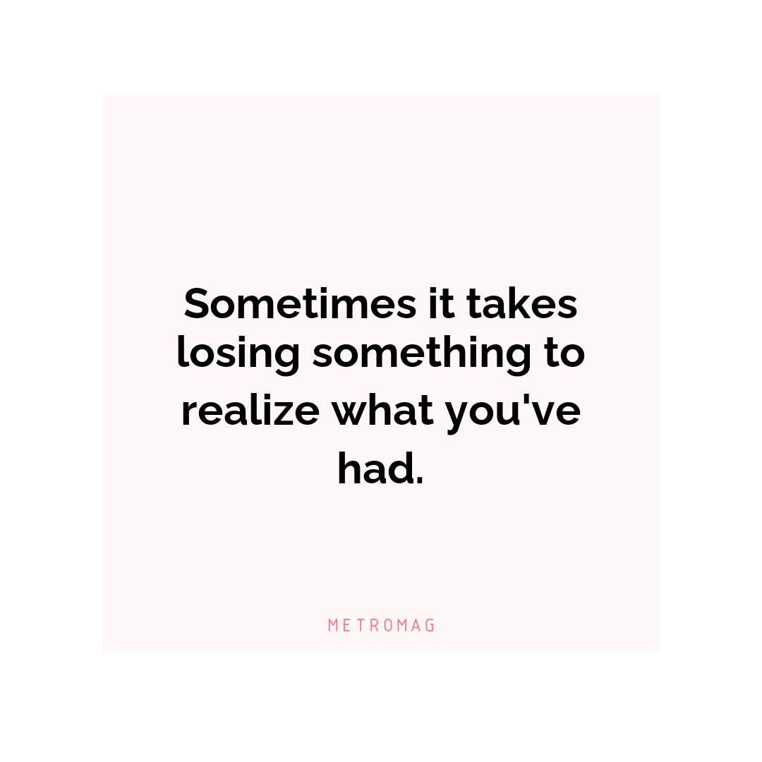 Sometimes it takes losing something to realize what you've had.