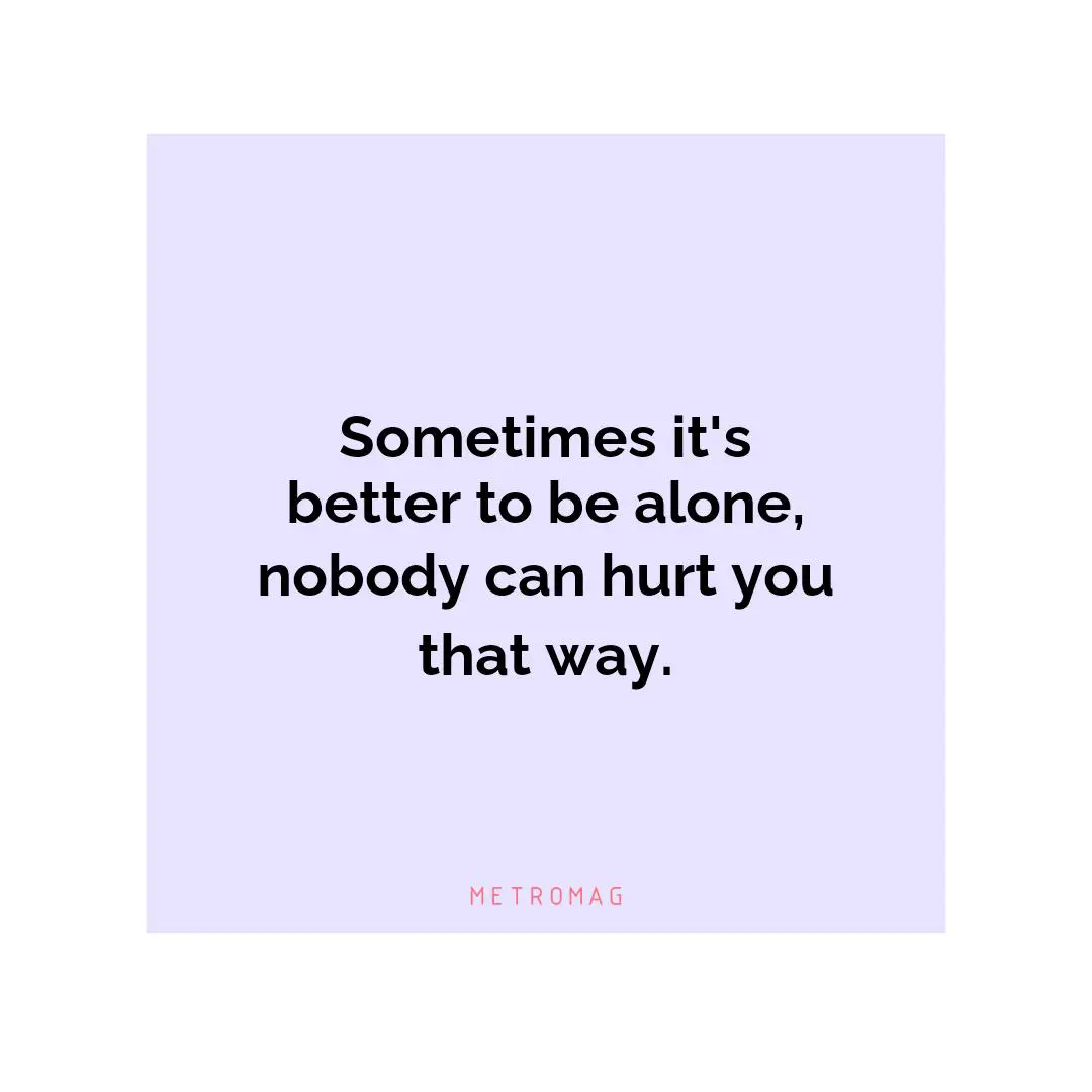 Sometimes it's better to be alone, nobody can hurt you that way.