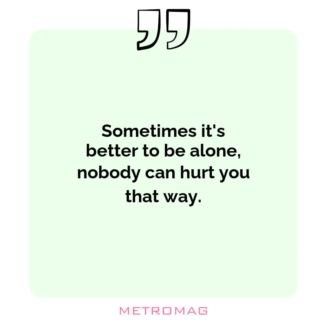 Sometimes it's better to be alone, nobody can hurt you that way.