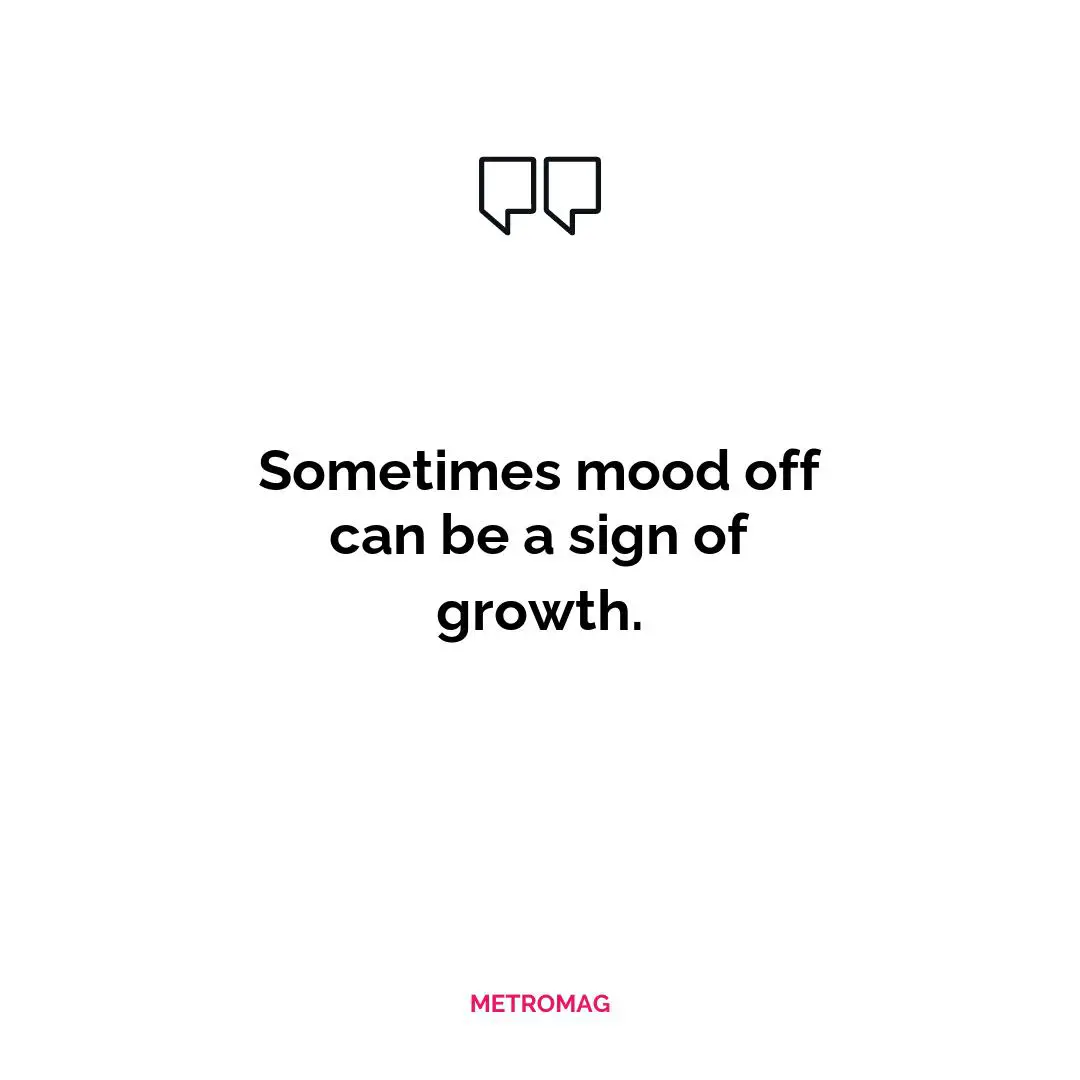 Sometimes mood off can be a sign of growth.