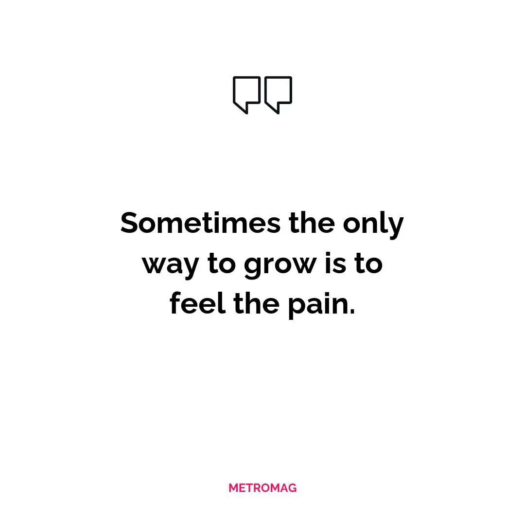 Sometimes the only way to grow is to feel the pain.