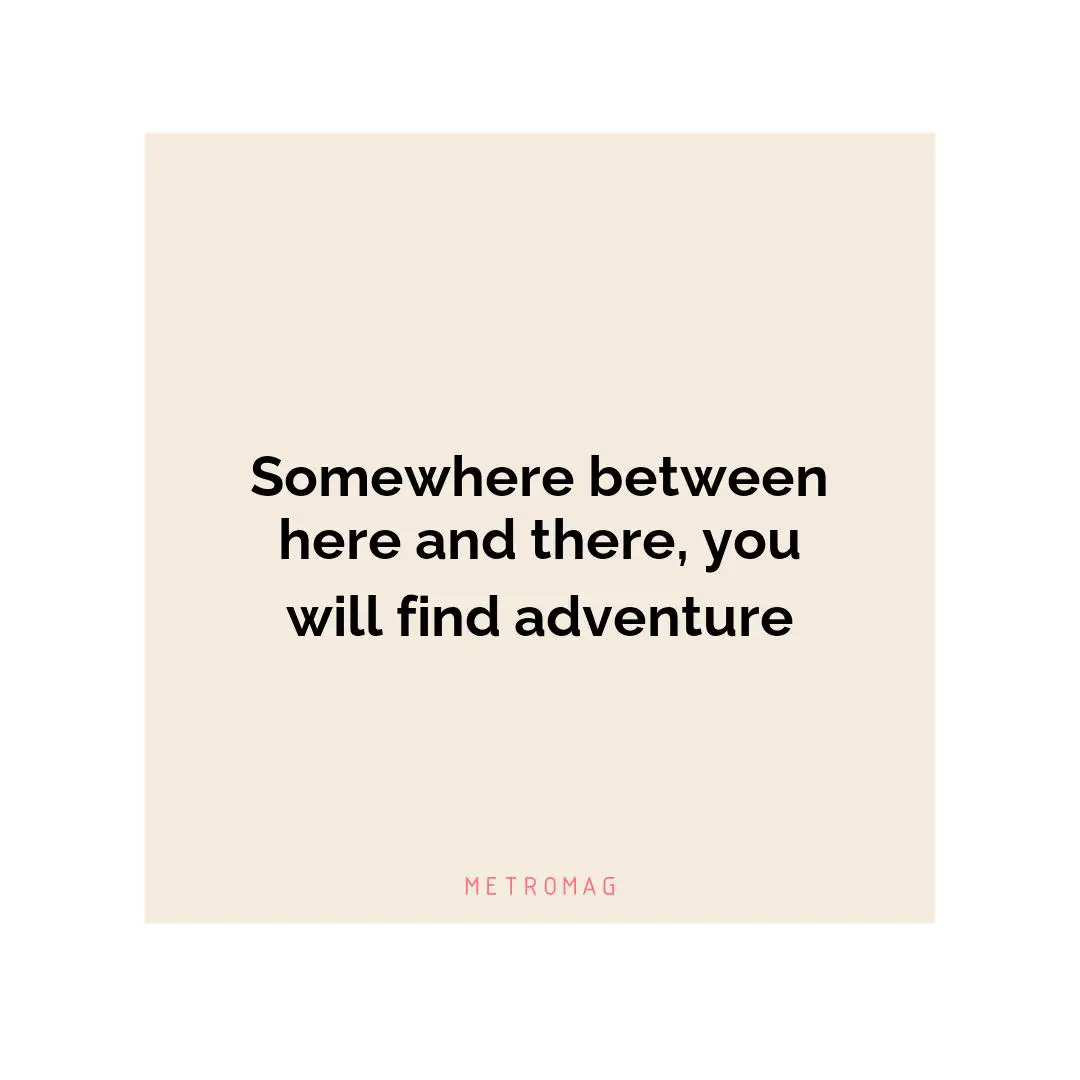 Somewhere between here and there, you will find adventure