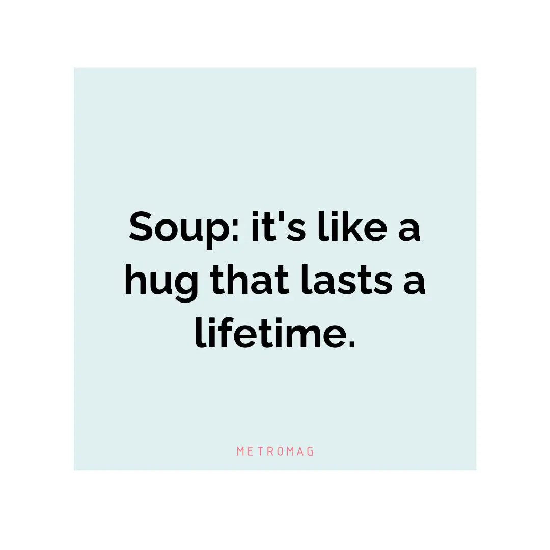 Soup: it's like a hug that lasts a lifetime.