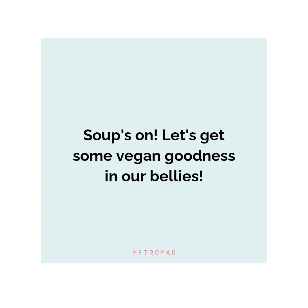 Soup's on! Let's get some vegan goodness in our bellies!