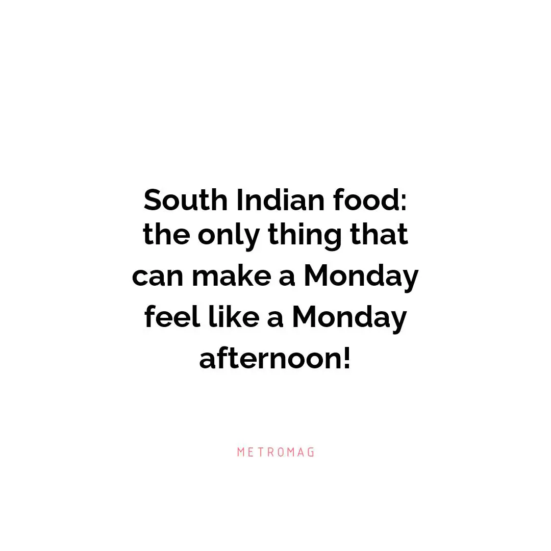 South Indian food: the only thing that can make a Monday feel like a Monday afternoon!