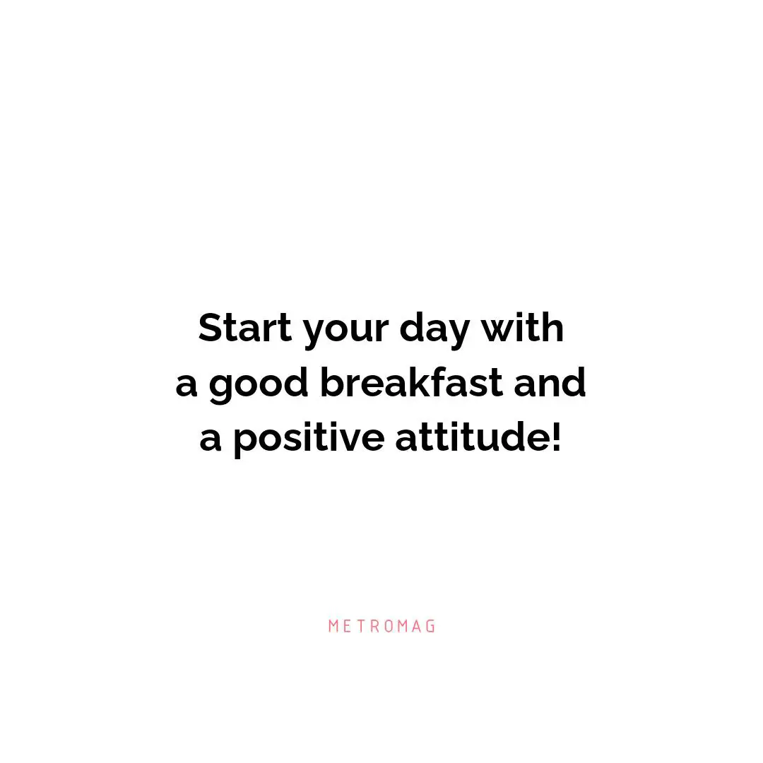 Start your day with a good breakfast and a positive attitude!