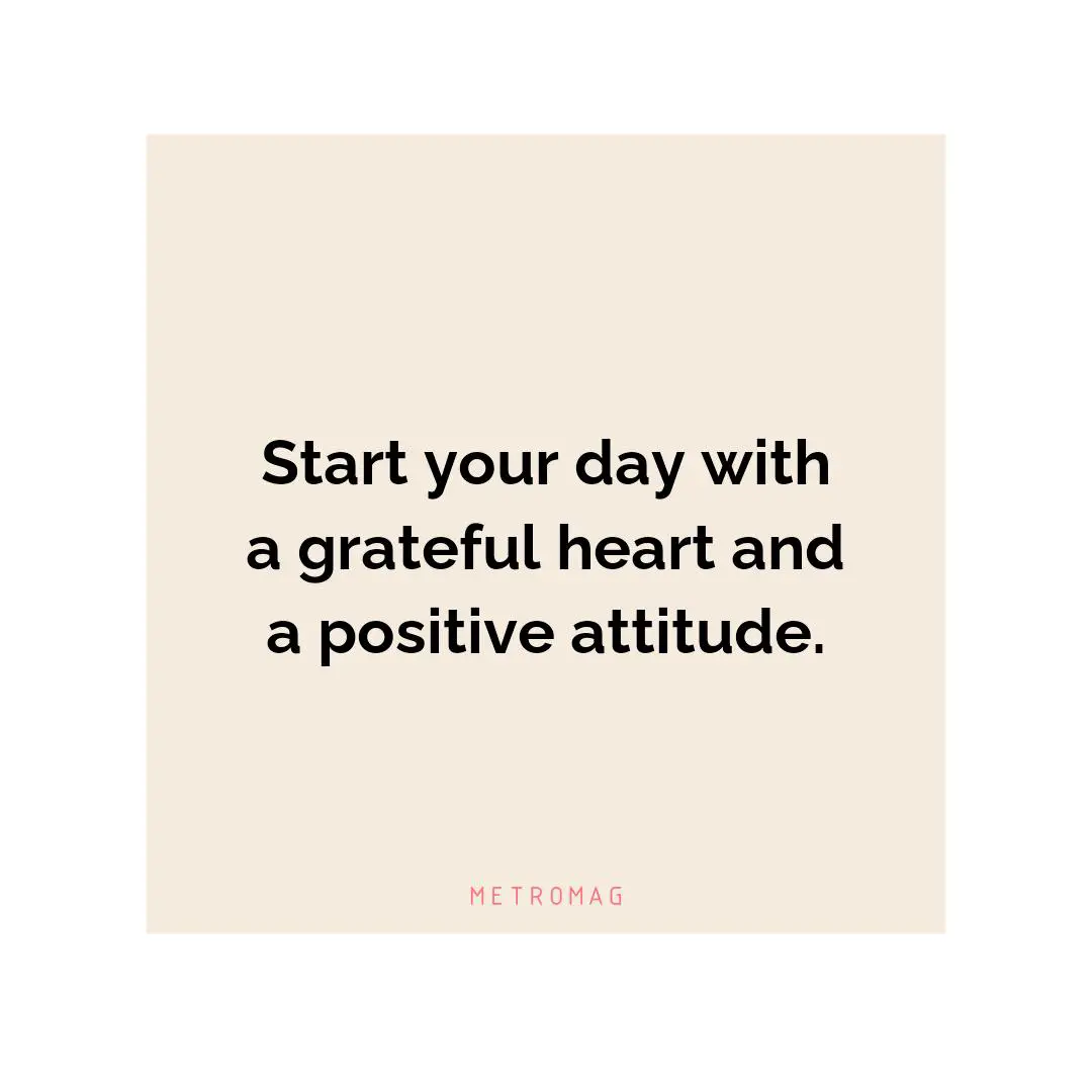 Start your day with a grateful heart and a positive attitude.