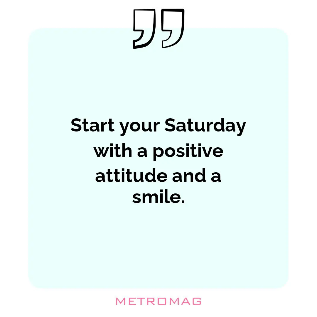 Start your Saturday with a positive attitude and a smile.