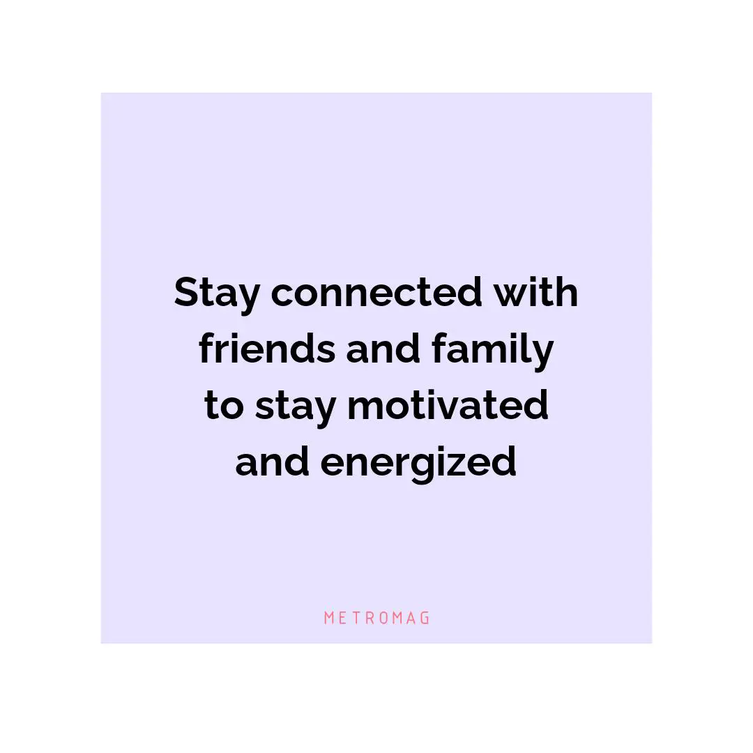 Stay connected with friends and family to stay motivated and energized