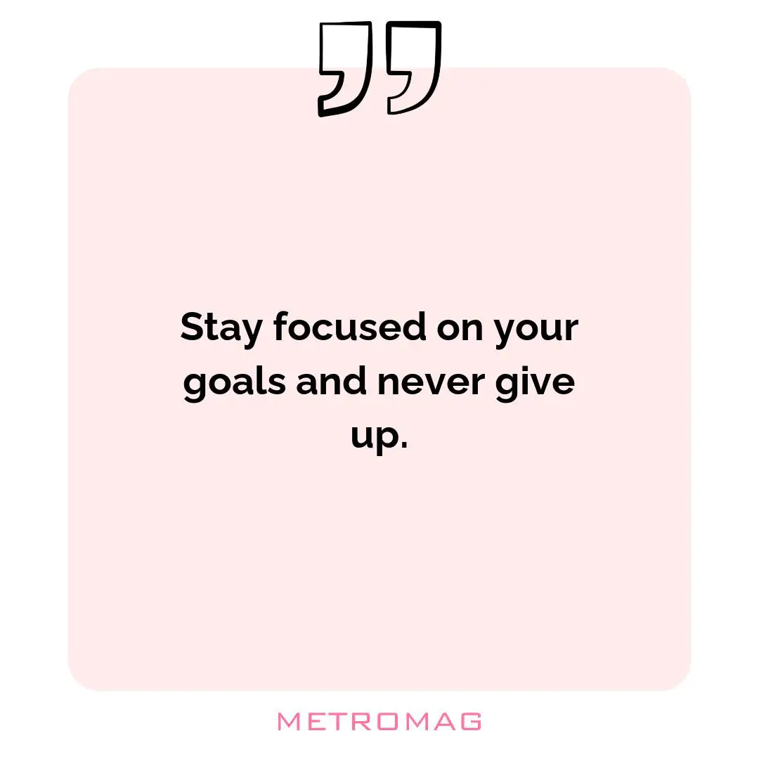 Stay focused on your goals and never give up.