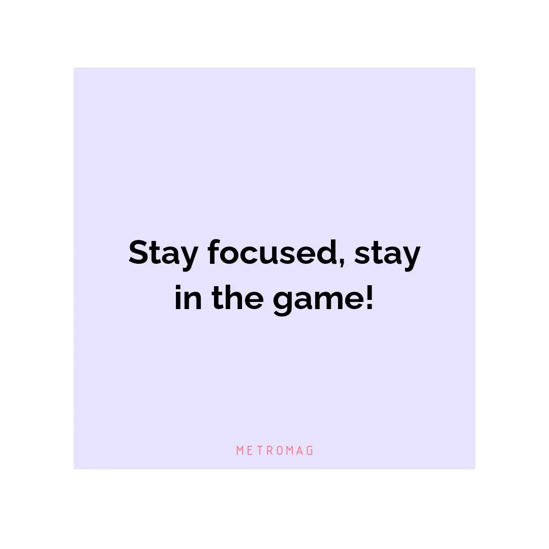 Stay focused, stay in the game!