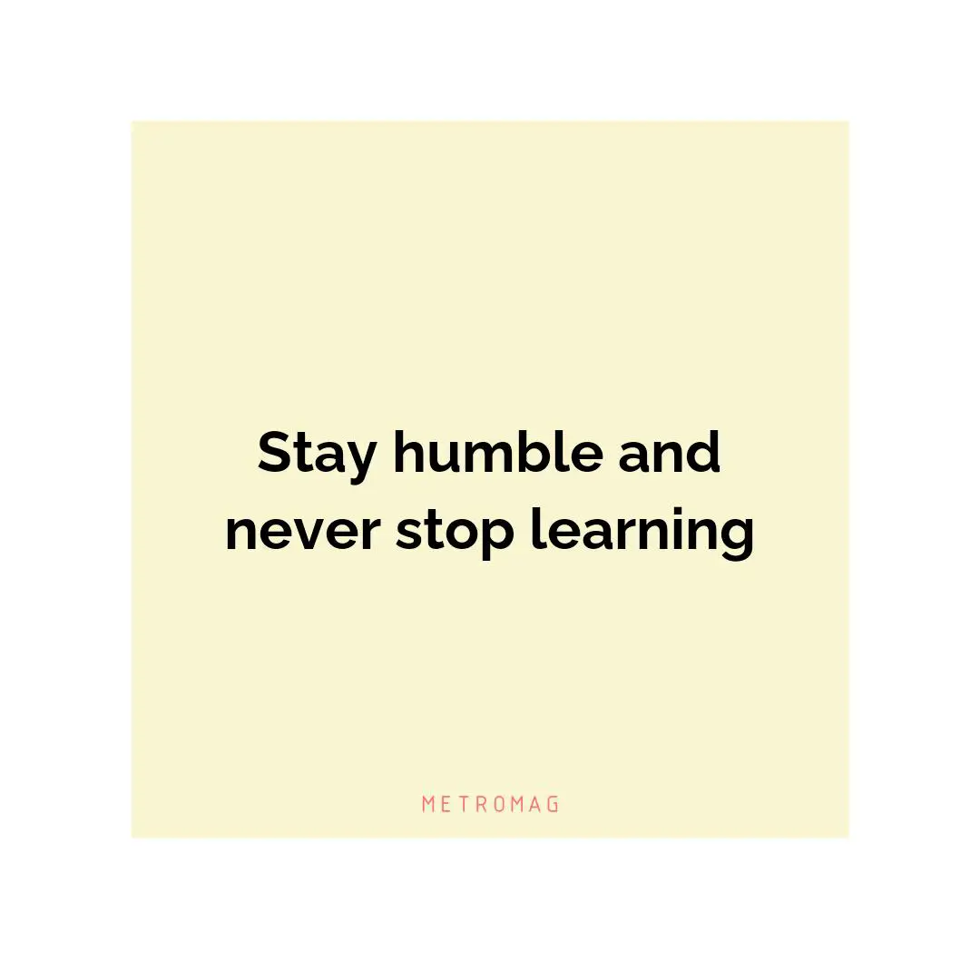 Stay humble and never stop learning