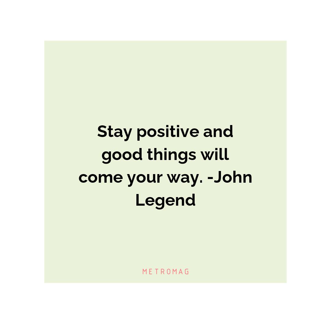 Stay positive and good things will come your way. -John Legend