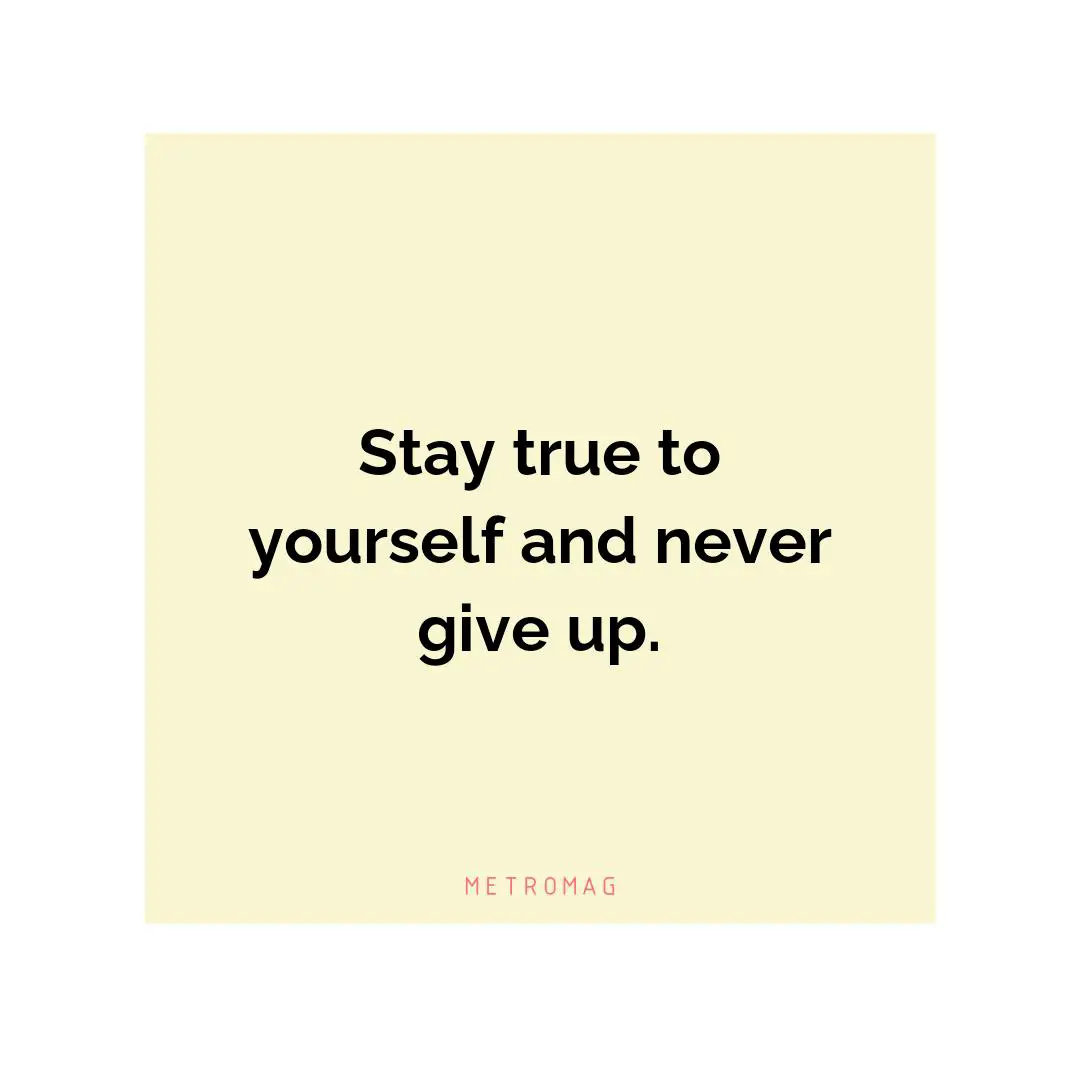 Stay true to yourself and never give up.