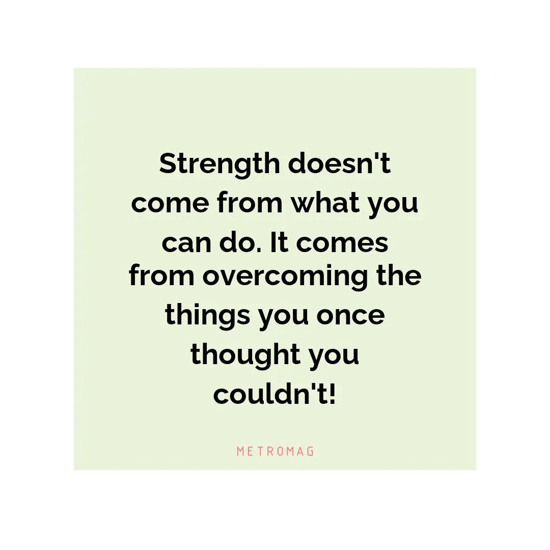 Strength doesn't come from what you can do. It comes from overcoming the things you once thought you couldn't!