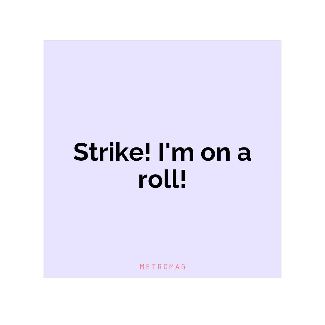 Strike! I'm on a roll!