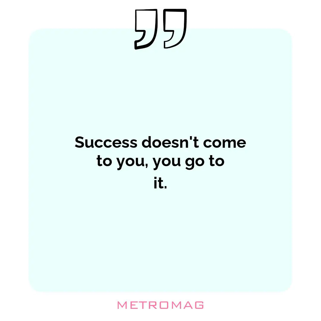 Success doesn't come to you, you go to it.
