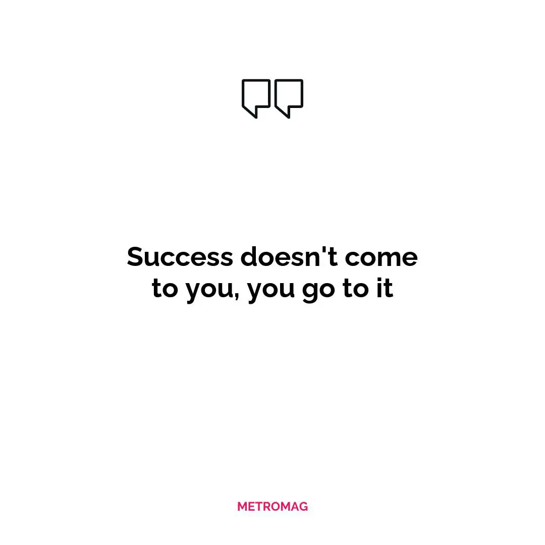 Success doesn't come to you, you go to it