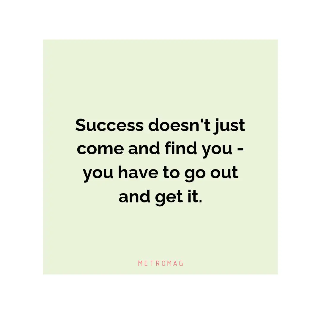 Success doesn't just come and find you - you have to go out and get it.