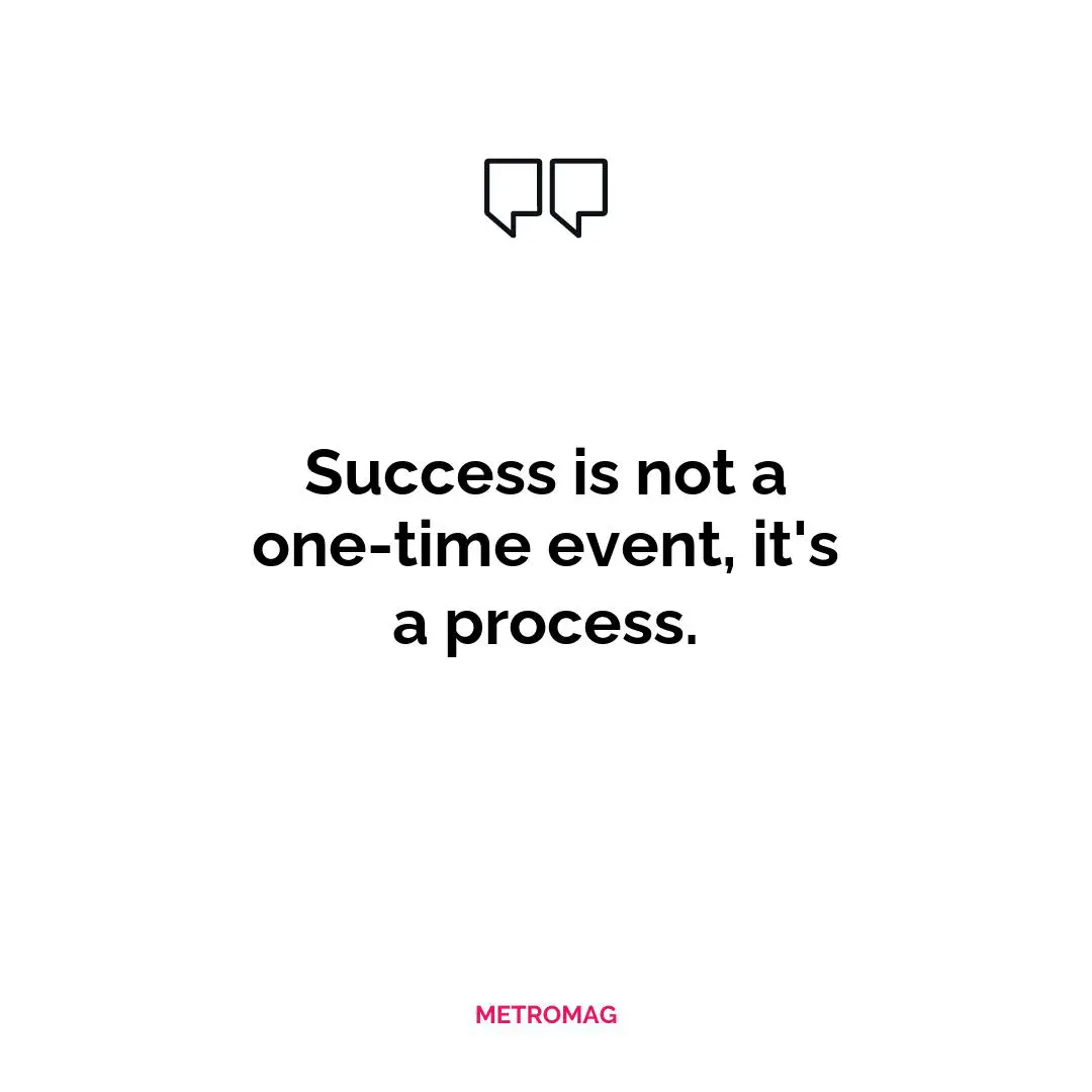 Success is not a one-time event, it's a process.