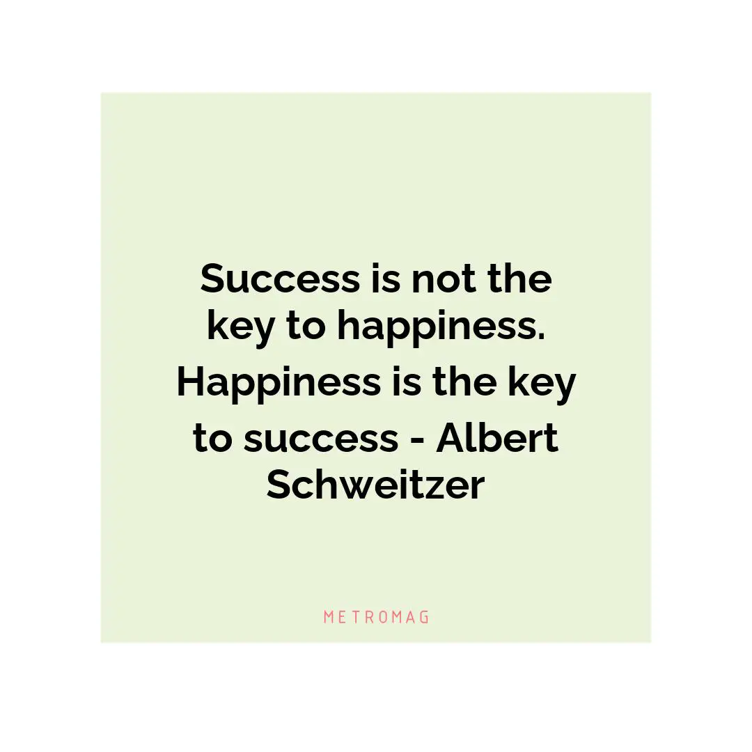 Success is not the key to happiness. Happiness is the key to success - Albert Schweitzer