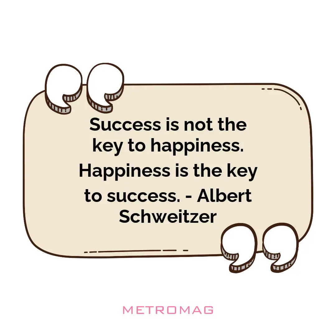 Success is not the key to happiness. Happiness is the key to success. - Albert Schweitzer