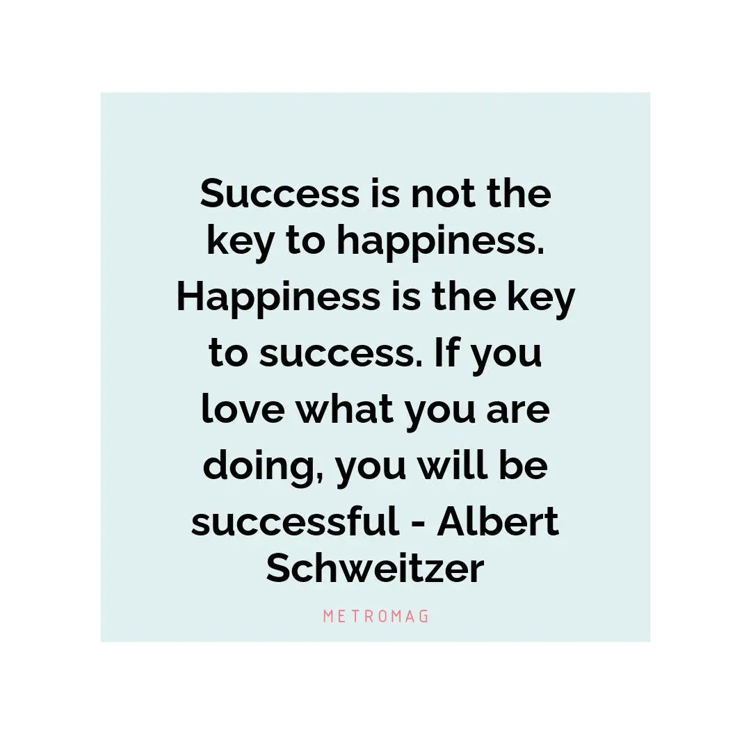 Success is not the key to happiness. Happiness is the key to success. If you love what you are doing, you will be successful - Albert Schweitzer