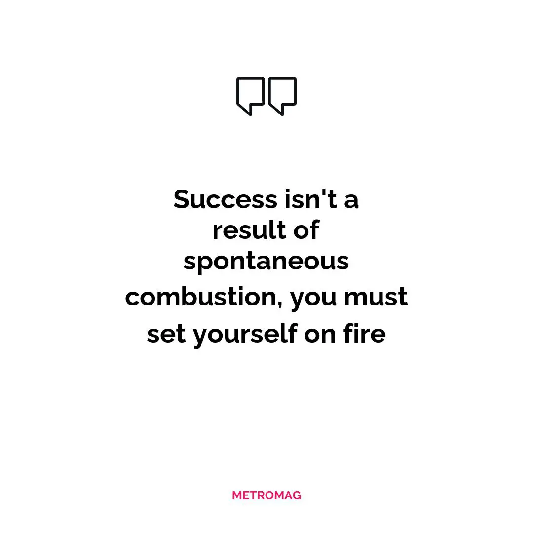 Success isn't a result of spontaneous combustion, you must set yourself on fire