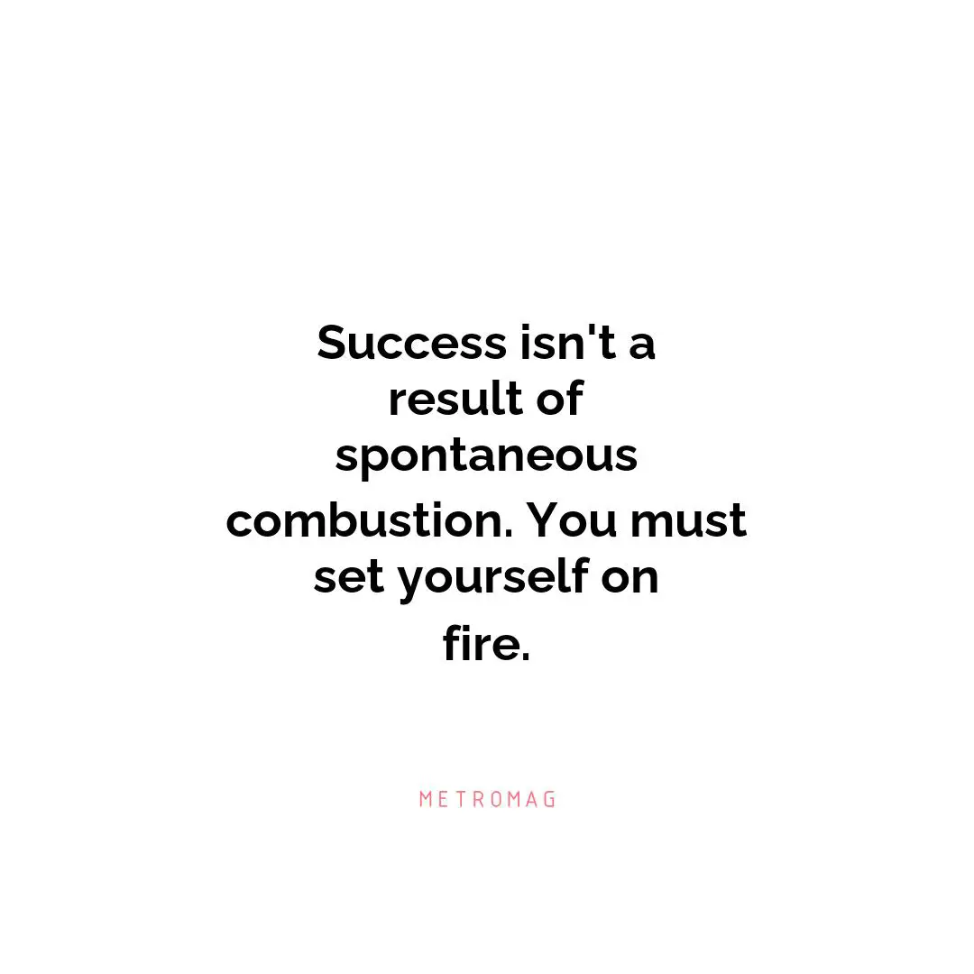 Success isn't a result of spontaneous combustion. You must set yourself on fire.