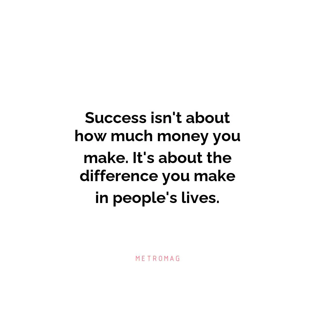Success isn't about how much money you make. It's about the difference you make in people's lives.